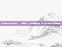 剑灵福利领取中心，探索游戏内隐藏的宝藏-剑灵福利领取中心