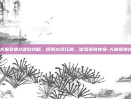 大宋豪侠2游戏攻略，探索古风江湖，体验豪侠传奇-大宋豪侠2