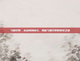 勺型打野，从边缘到核心，揭秘勺型打野的掌控之道