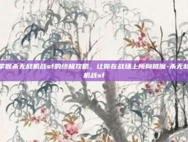 掌握杀无赦机战sf的终极攻略，让你在战场上所向披靡-杀无赦机战sf