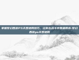 掌握梦幻西游PS天罗地网技巧，让你在战斗中如鱼得水-梦幻西游ps天罗地网