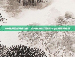 QQ炫舞图标升级攻略，点亮你的游戏世界-qq炫舞图标升级