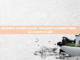 游戏攻略QQ飞车保养卡怎么用？掌握这些技巧让你的赛车更耐用！-qq飞车保养卡怎么用