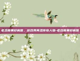 老戏骨黄虾离世，游戏界再添传奇人物-老戏骨黄虾离世