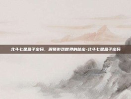 北斗七星盒子密码，解锁游戏世界的秘密-北斗七星盒子密码