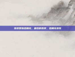 翡翠原始恐角龙，最后的翡翠，恐角龙哀歌