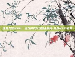 探索天源4591，游戏资讯与攻略全解析-天源4591官网