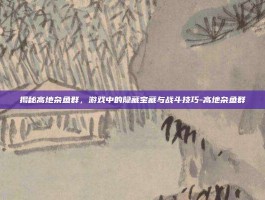 揭秘高地杂鱼群，游戏中的隐藏宝藏与战斗技巧-高地杂鱼群