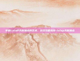 掌握LolaP天赋加点的艺术，游戏攻略指南-lolap天赋加点