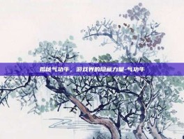 揭秘气功牛，游戏界的隐藏力量-气功牛