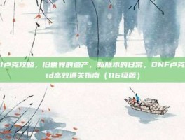 dnf卢克攻略，旧世界的遗产，新版本的日常，DNF卢克Raid高效通关指南（116级版）