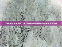 DNF瘟疫之源攻略，深入解析与技巧指南-dnf瘟疫之源攻略
