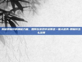 揭秘邪魔铃的神秘力量，如何在游戏中获得这一强大道具-邪魔铃怎么获得