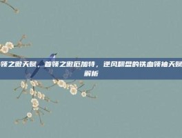 首领之傲天赋，首领之傲厄加特，逆风翻盘的铁血领袖天赋全解析
