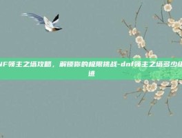 DNF领主之塔攻略，解锁你的极限挑战-dnf领主之塔多少级能进