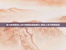 深入探索模拟人生2原版镜像的魅力-模拟人生2原版镜像