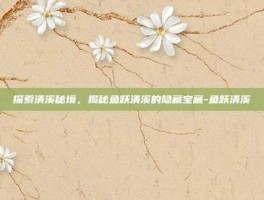 探索清溪秘境，揭秘鱼跃清溪的隐藏宝藏-鱼跃清溪