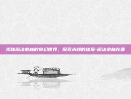 揭秘魔法密林的奇幻世界，探索未知的秘境-魔法密林在哪