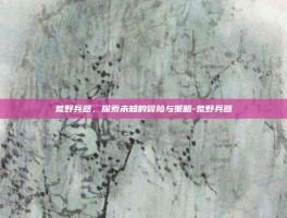 荒野兵器，探索未知的冒险与策略-荒野兵器
