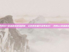 揭秘我叫MT英雄副本掉落机制，让你的装备升级更高效！-我叫mt英雄副本掉落