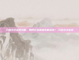 刀塔小小出装攻略，如何打造最强装备组合？-刀塔小小出装