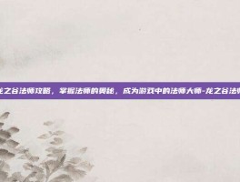 龙之谷法师攻略，掌握法师的奥秘，成为游戏中的法师大师-龙之谷法师