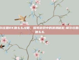 摩尔庄园RK吻么么攻略，探索游戏中的浪漫秘密-摩尔庄园rk吻么么