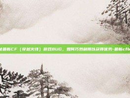 揭秘最新CF（穿越火线）游戏BUG，如何巧妙利用以获得优势-最新cfbug