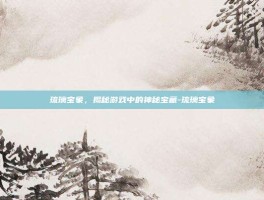 琉璃宝象，揭秘游戏中的神秘宝藏-琉璃宝象