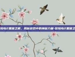冒险岛2黑暗之根，揭秘游戏中的神秘力量-冒险岛2黑暗之根