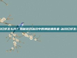 冰川红虾怎么钓？揭秘游戏冰川中的神秘捕食者-冰川红虾怎么钓