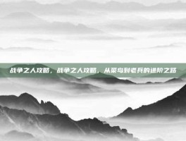 战争之人攻略，战争之人攻略，从菜鸟到老兵的进阶之路