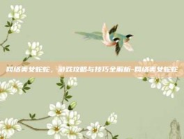 网络美女蛇蛇，游戏攻略与技巧全解析-网络美女蛇蛇