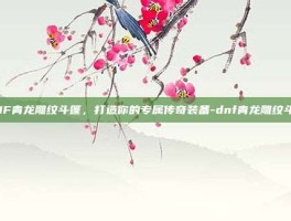 DNF青龙雕纹斗篷，打造你的专属传奇装备-dnf青龙雕纹斗篷