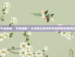 半藏是谁，半藏是谁？从战国忍者到游戏英雄的多重身份