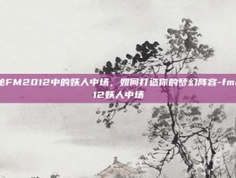 揭秘FM2012中的妖人中场，如何打造你的梦幻阵容-fm2012妖人中场