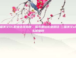 三国演义OL职业选择指南，探索最佳职业路径-三国演义ol什么职业好