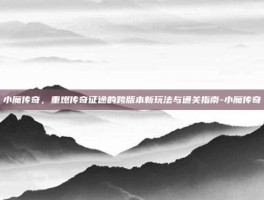 小魔传奇，重燃传奇征途的跨版本新玩法与通关指南-小魔传奇