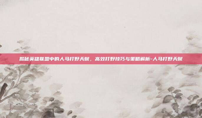 揭秘英雄联盟中的人马打野天赋,高效打野技巧与策略解析-人马打野天赋