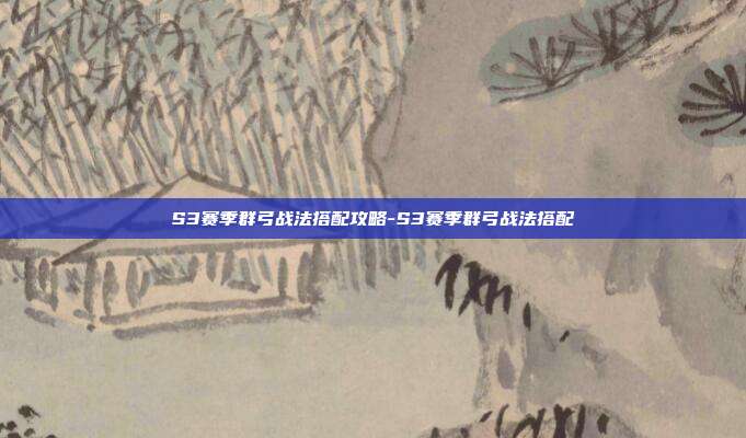 S3赛季群弓战法搭配攻略-S3赛季群弓战法搭配