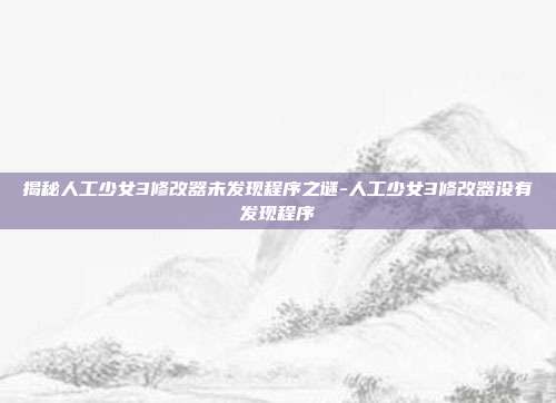 揭秘人工少女3修改器未发现程序之谜-人工少女3修改器没有发现程序