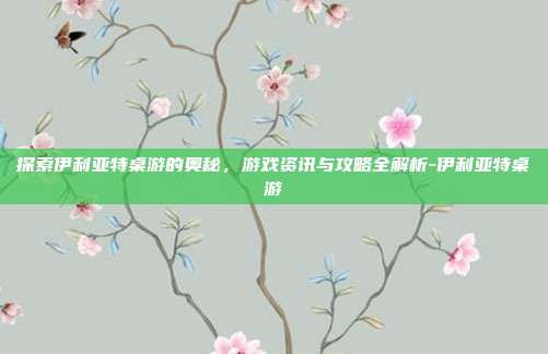 探索伊利亚特桌游的奥秘,游戏资讯与攻略全解析-伊利亚特桌游