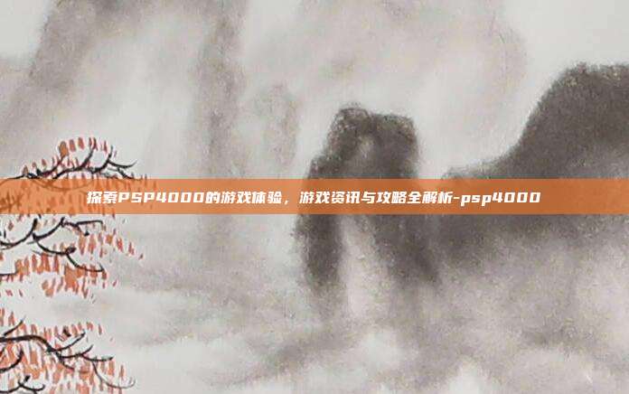 探索PSP4000的游戏体验,游戏资讯与攻略全解析-psp4000