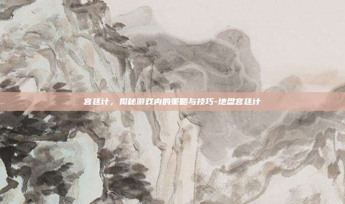 宫廷计,揭秘游戏内的策略与技巧-地盘宫廷计