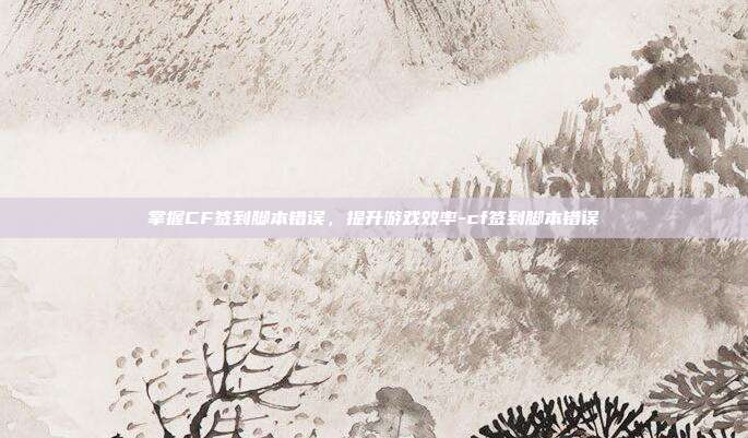 掌握CF签到脚本错误,提升游戏效率-cf签到脚本错误