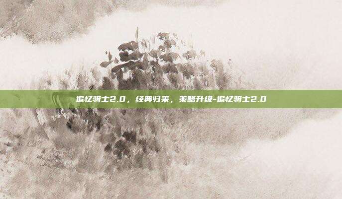 追忆骑士2.0,经典归来,策略升级-追忆骑士2.0