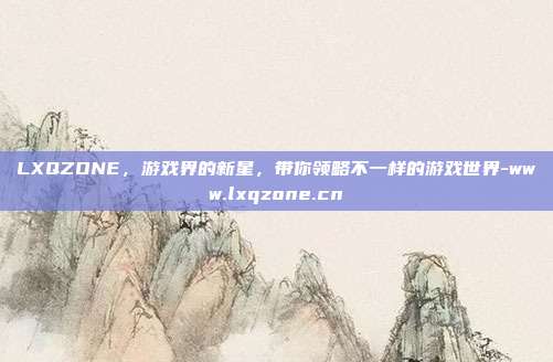 LXQZONE,游戏界的新星,带你领略不一样的游戏世界-www.lxqzone.cn