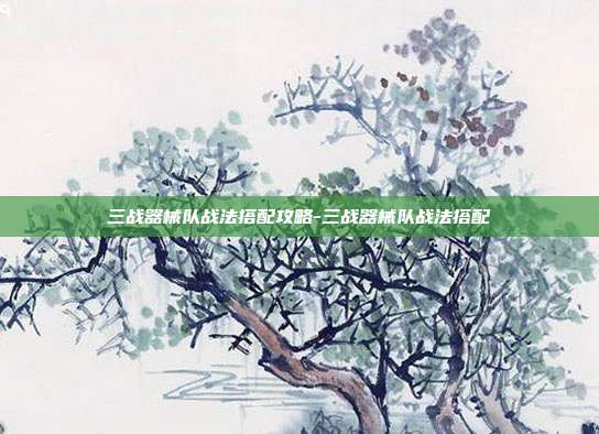 三战器械队战法搭配攻略-三战器械队战法搭配