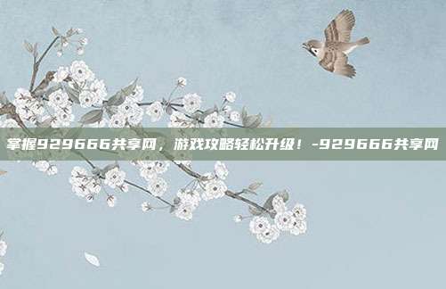 掌握929666共享网,游戏攻略轻松升级!-929666共享网