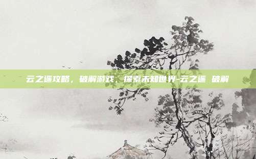 云之遥攻略,破解游戏,探索未知世界-云之遥 破解